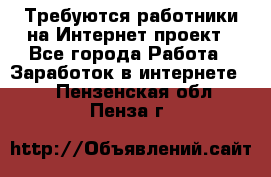 Требуются работники на Интернет-проект - Все города Работа » Заработок в интернете   . Пензенская обл.,Пенза г.